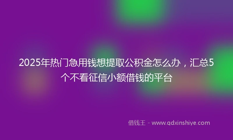 2025年热门急用钱想提取公积金怎么办，汇总5个不看征信小额借钱的平台