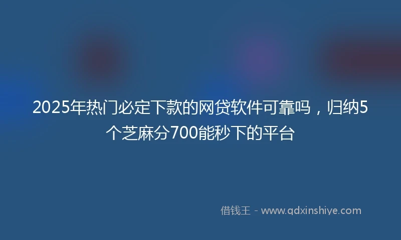 2025年热门必定下款的网贷软件可靠吗，归纳5个芝麻分700能秒下的平台