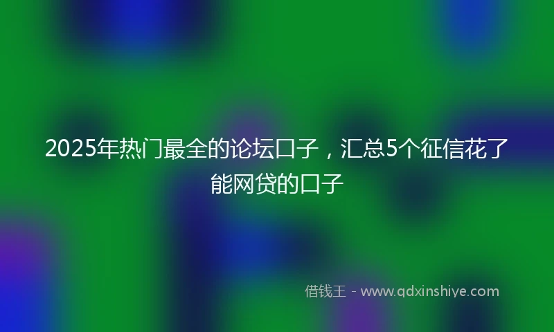 2025年热门最全的论坛口子，汇总5个征信花了能网贷的口子
