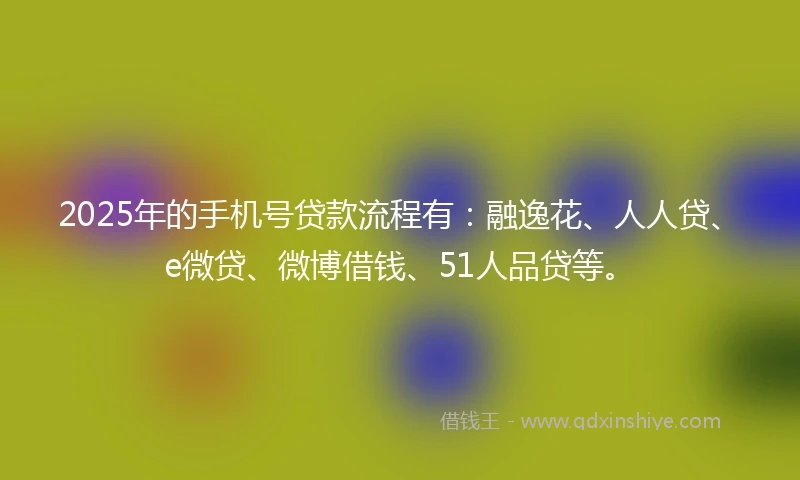 2025年的手机号贷款流程有：融逸花、人人贷、e微贷、微博借钱、51人品贷等。