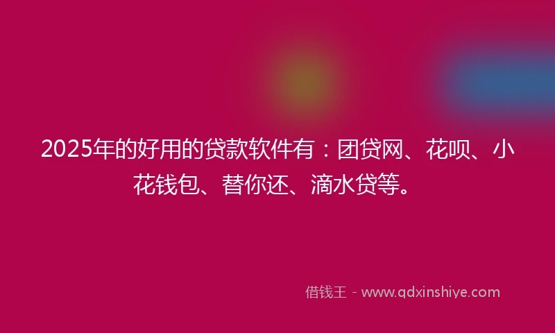 2025年的好用的贷款软件有：团贷网、花呗、小花钱包、替你还、滴水贷等。