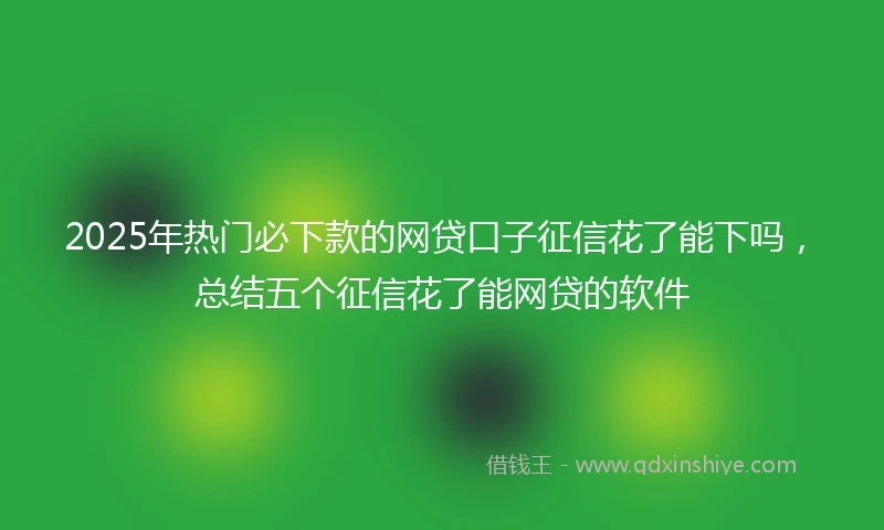 2025年热门必下款的网贷口子征信花了能下吗，总结五个征信花了能网贷的软件