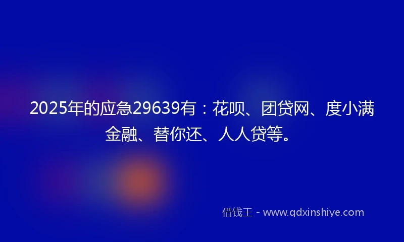 2025年的应急29639有：花呗、团贷网、度小满金融、替你还、人人贷等。