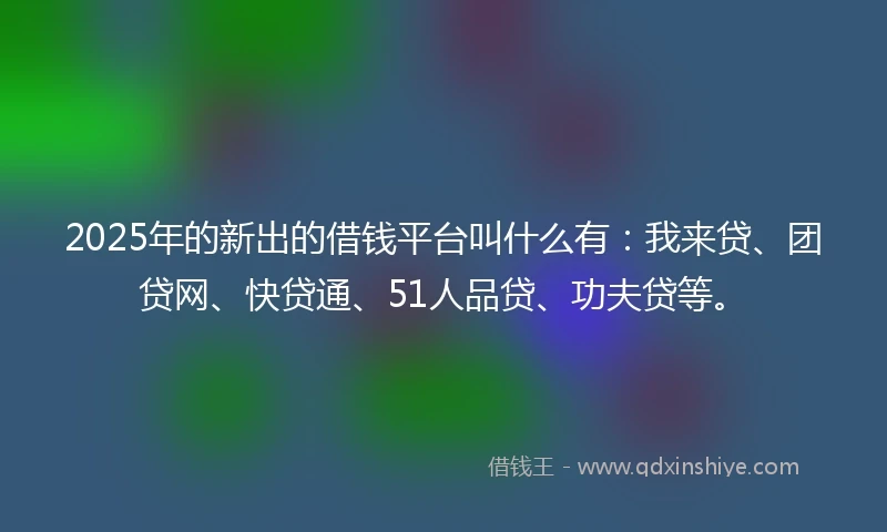 2025年的新出的借钱平台叫什么有：我来贷、团贷网、快贷通、51人品贷、功夫贷等。