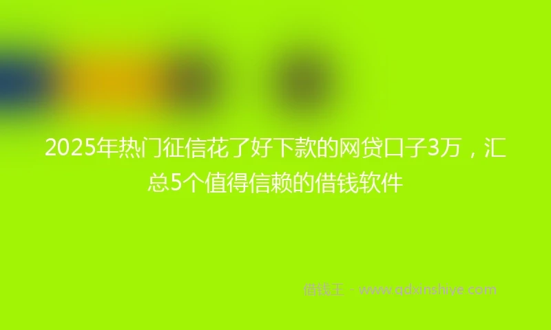 2025年热门征信花了好下款的网贷口子3万，汇总5个值得信赖的借钱软件