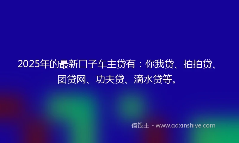 2025年的最新口子车主贷有：你我贷、拍拍贷、团贷网、功夫贷、滴水贷等。