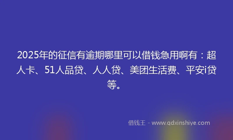 2025年的征信有逾期哪里可以借钱急用啊有：超人卡、51人品贷、人人贷、美团生活费、平安i贷等。