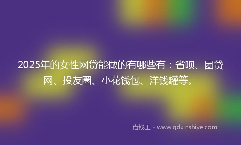 2025年的女性网贷能做的有哪些有：省呗、团贷网、投友圈、小花钱包、洋钱罐等。