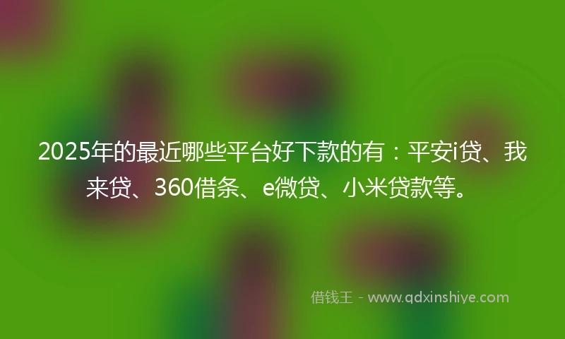 2025年的最近哪些平台好下款的有：平安i贷、我来贷、360借条、e微贷、小米贷款等。