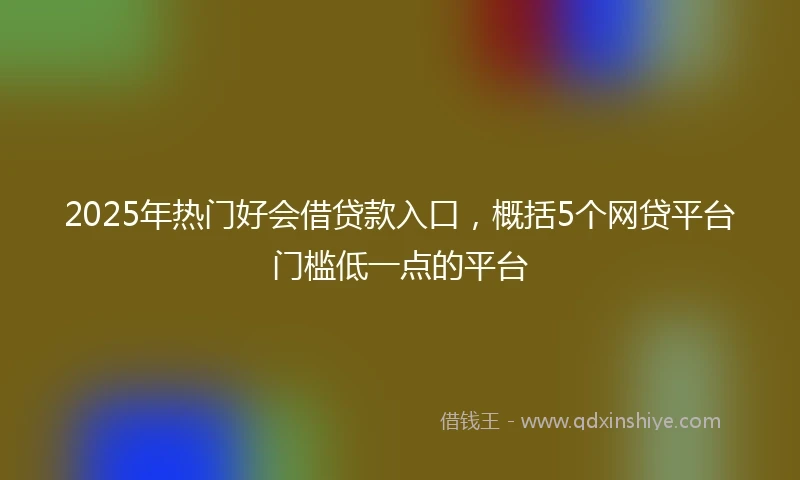 2025年热门好会借贷款入口，概括5个网贷平台门槛低一点的平台