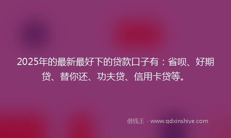 2025年的最新最好下的贷款口子有：省呗、好期贷、替你还、功夫贷、信用卡贷等。