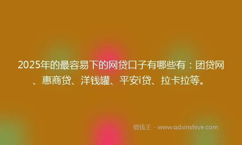 2025年的最容易下的网贷口子有哪些有：团贷网、惠商贷、洋钱罐、平安i贷、拉卡拉等。