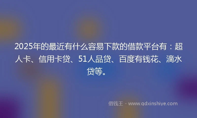2025年的最近有什么容易下款的借款平台有：超人卡、信用卡贷、51人品贷、百度有钱花、滴水贷等。