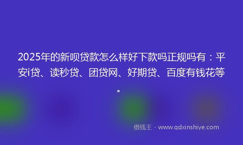 2025年的新呗贷款怎么样好下款吗正规吗有：平安i贷、读秒贷、团贷网、好期贷、百度有钱花等。