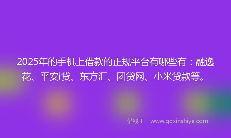 2025年的手机上借款的正规平台有哪些有：融逸花、平安i贷、东方汇、团贷网、小米贷款等。