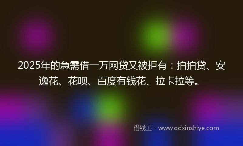 2025年的急需借一万网贷又被拒有：拍拍贷、安逸花、花呗、百度有钱花、拉卡拉等。
