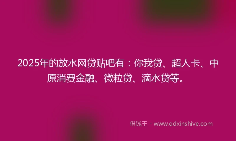 2025年的放水网贷贴吧有：你我贷、超人卡、中原消费金融、微粒贷、滴水贷等。