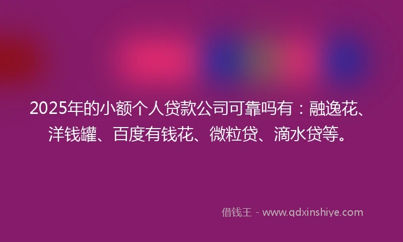 2025年的小额个人贷款公司可靠吗有：融逸花、洋钱罐、百度有钱花、微粒贷、滴水贷等。