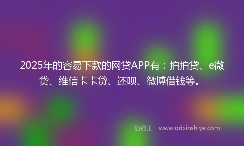 2025年的容易下款的网贷APP有：拍拍贷、e微贷、维信卡卡贷、还呗、微博借钱等。