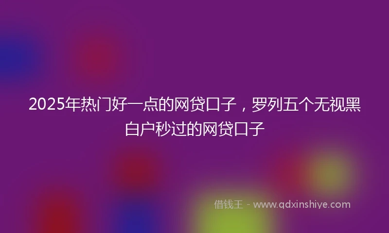 2025年热门好一点的网贷口子，罗列五个无视黑白户秒过的网贷口子