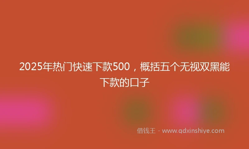 2025年热门快速下款500，概括五个无视双黑能下款的口子
