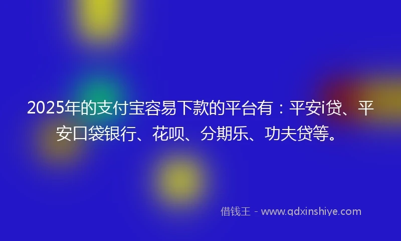 2025年的支付宝容易下款的平台有：平安i贷、平安口袋银行、花呗、分期乐、功夫贷等。