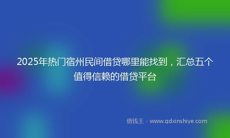 2025年热门宿州民间借贷哪里能找到，汇总五个值得信赖的借贷平台
