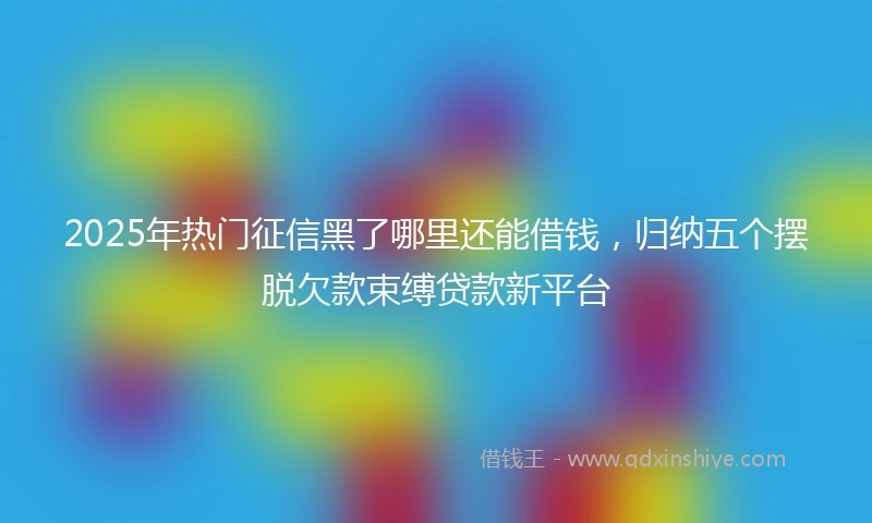 2025年热门征信黑了哪里还能借钱，归纳五个摆脱欠款束缚贷款新平台