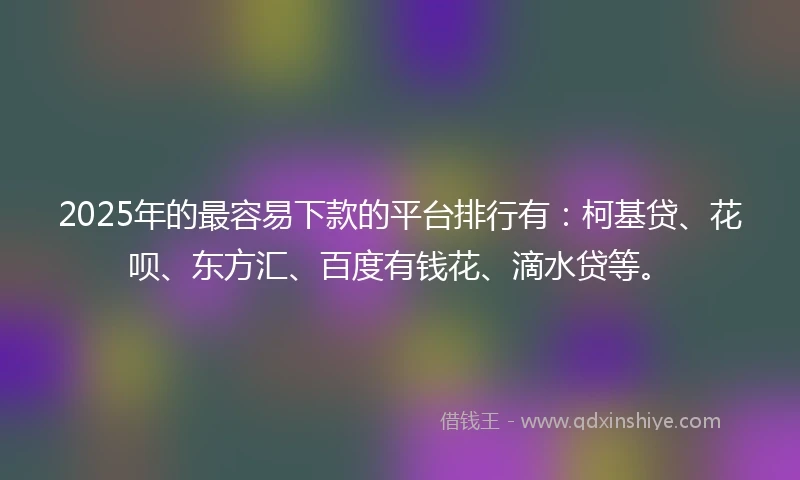 2025年的最容易下款的平台排行有：柯基贷、花呗、东方汇、百度有钱花、滴水贷等。