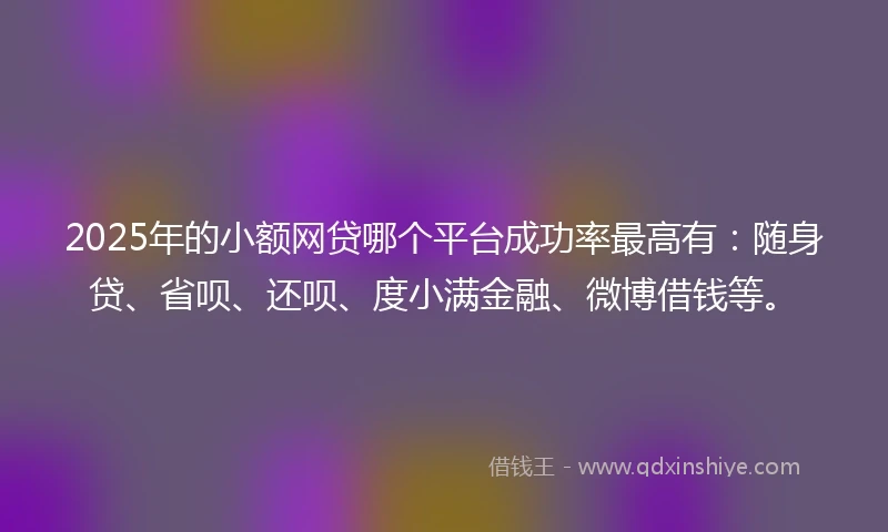 2025年的小额网贷哪个平台成功率最高有：随身贷、省呗、还呗、度小满金融、微博借钱等。