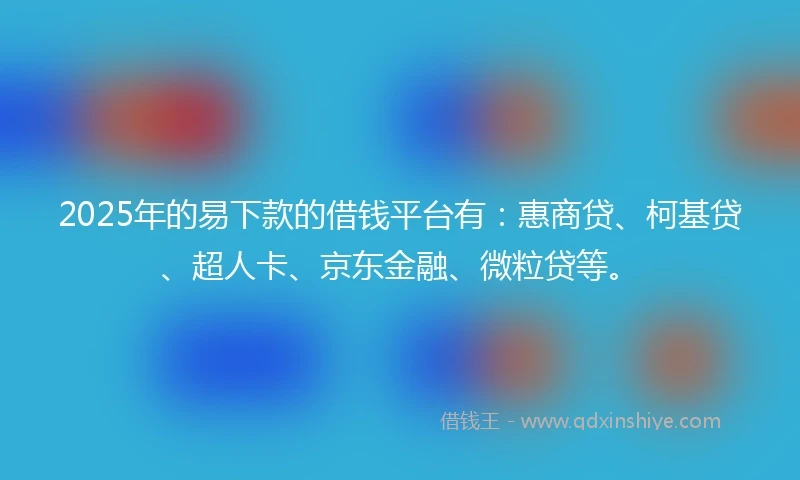 2025年的易下款的借钱平台有：惠商贷、柯基贷、超人卡、京东金融、微粒贷等。