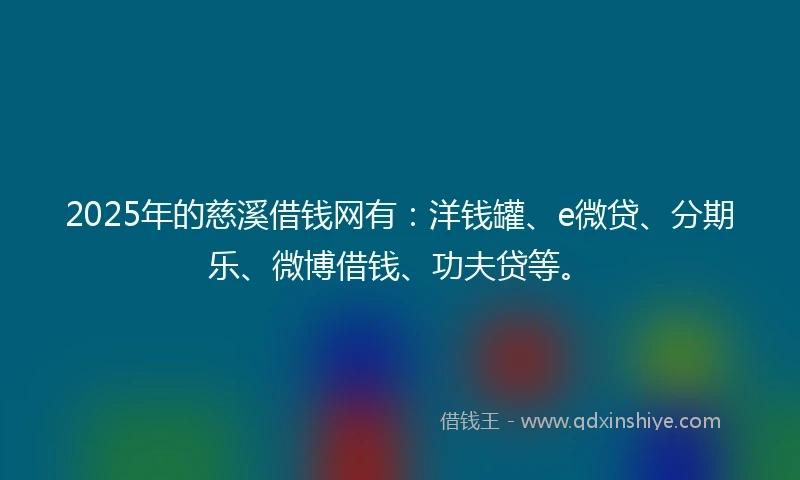 2025年的慈溪借钱网有：洋钱罐、e微贷、分期乐、微博借钱、功夫贷等。