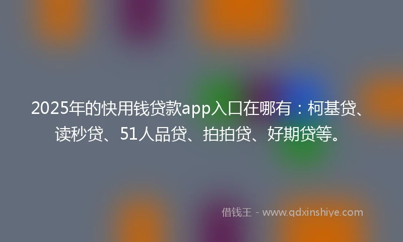 2025年的快用钱贷款app入口在哪有：柯基贷、读秒贷、51人品贷、拍拍贷、好期贷等。