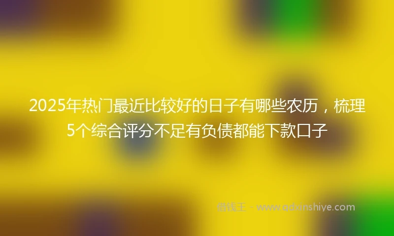 2025年热门最近比较好的日子有哪些农历，梳理5个综合评分不足有负债都能下款口子