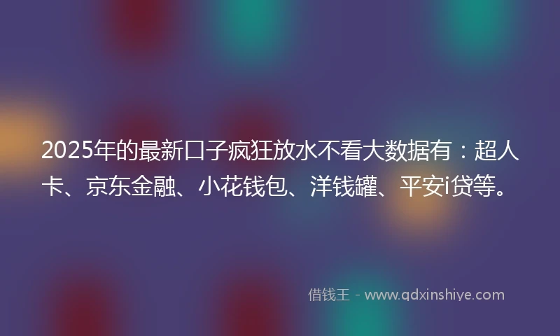 2025年的最新口子疯狂放水不看大数据有：超人卡、京东金融、小花钱包、洋钱罐、平安i贷等。