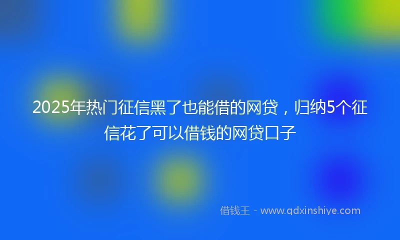 2025年热门征信黑了也能借的网贷，归纳5个征信花了可以借钱的网贷口子