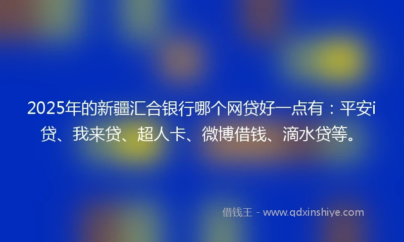 2025年的新疆汇合银行哪个网贷好一点有：平安i贷、我来贷、超人卡、微博借钱、滴水贷等。