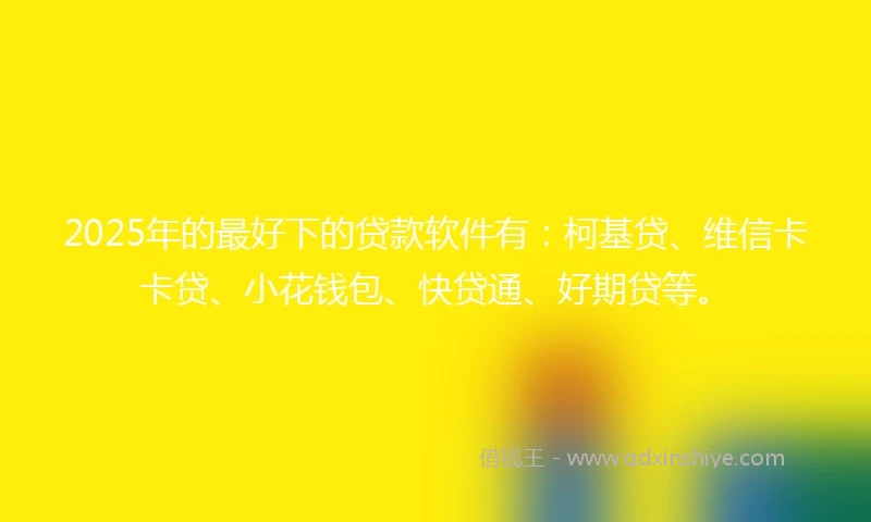 2025年的最好下的贷款软件有：柯基贷、维信卡卡贷、小花钱包、快贷通、好期贷等。