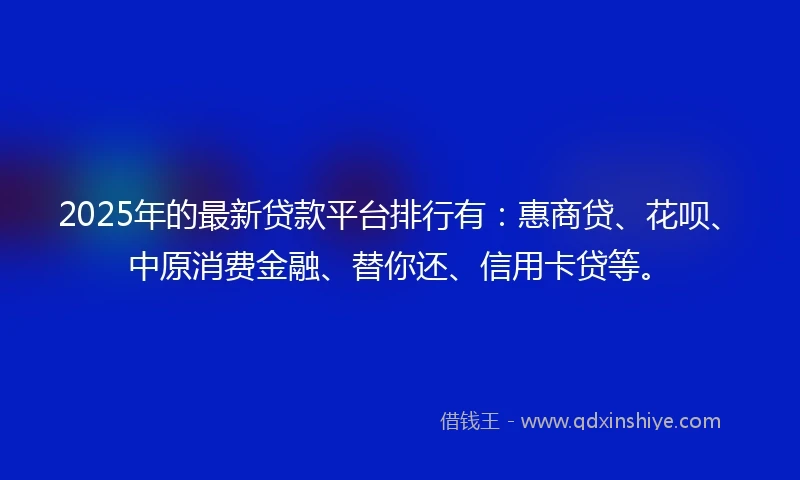 2025年的最新贷款平台排行有：惠商贷、花呗、中原消费金融、替你还、信用卡贷等。