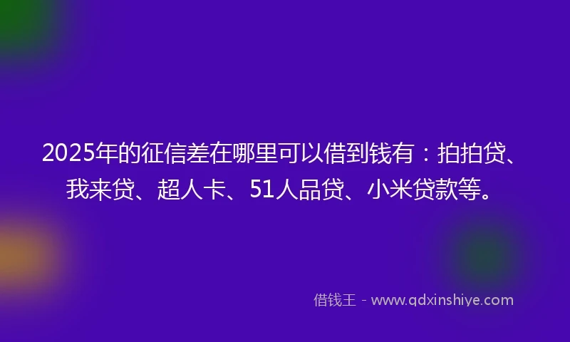 2025年的征信差在哪里可以借到钱有：拍拍贷、我来贷、超人卡、51人品贷、小米贷款等。