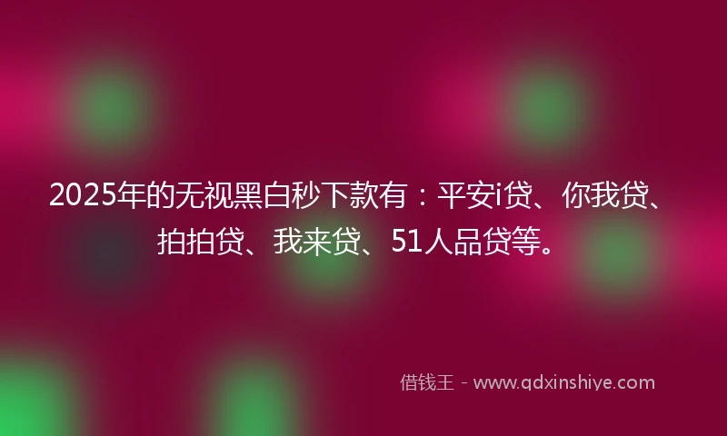 2025年的无视黑白秒下款有：平安i贷、你我贷、拍拍贷、我来贷、51人品贷等。