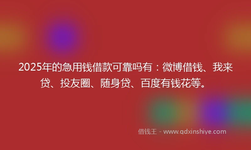 2025年的急用钱借款可靠吗有：微博借钱、我来贷、投友圈、随身贷、百度有钱花等。