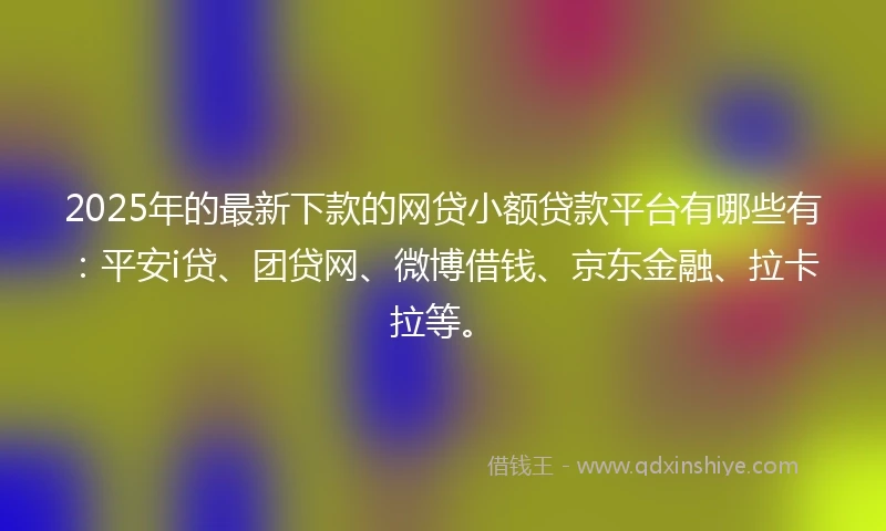 2025年的最新下款的网贷小额贷款平台有哪些有：平安i贷、团贷网、微博借钱、京东金融、拉卡拉等。