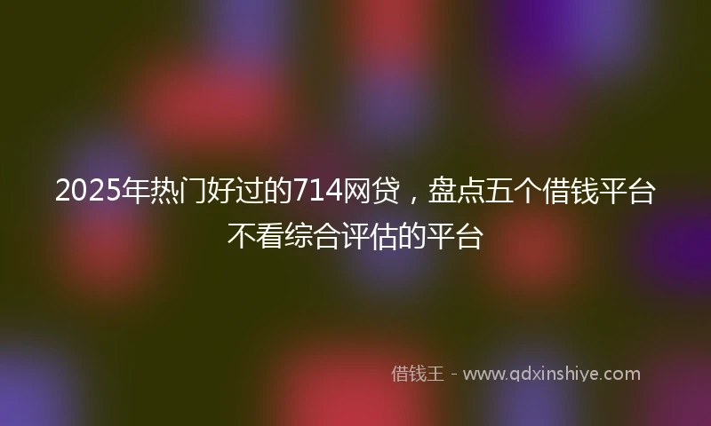 2025年热门好过的714网贷，盘点五个借钱平台不看综合评估的平台