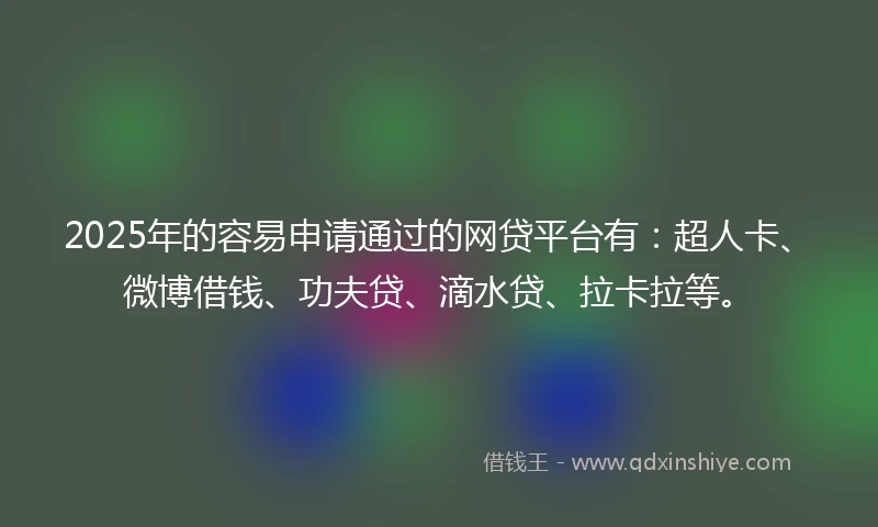 2025年的容易申请通过的网贷平台有：超人卡、微博借钱、功夫贷、滴水贷、拉卡拉等。