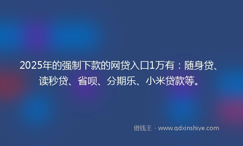 2025年的强制下款的网贷入口1万有:随身贷、读秒贷、省呗、分期乐、小米贷款等。