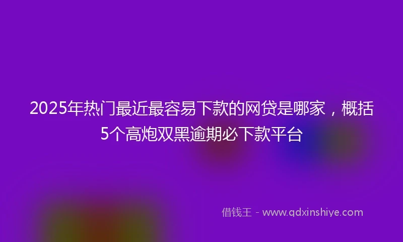 2025年热门最近最容易下款的网贷是哪家，概括5个高炮双黑逾期必下款平台