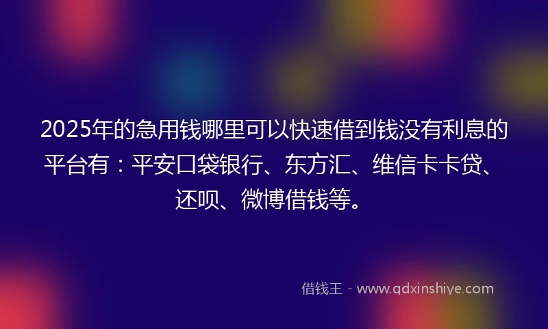 2025年的急用钱哪里可以快速借到钱没有利息的平台有：平安口袋银行、东方汇、维信卡卡贷、还呗、微博借钱等。