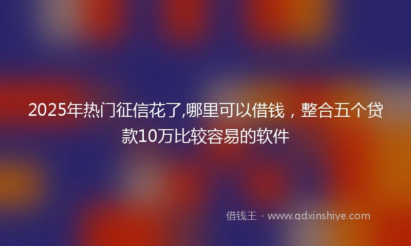2025年热门征信花了,哪里可以借钱，整合五个贷款10万比较容易的软件