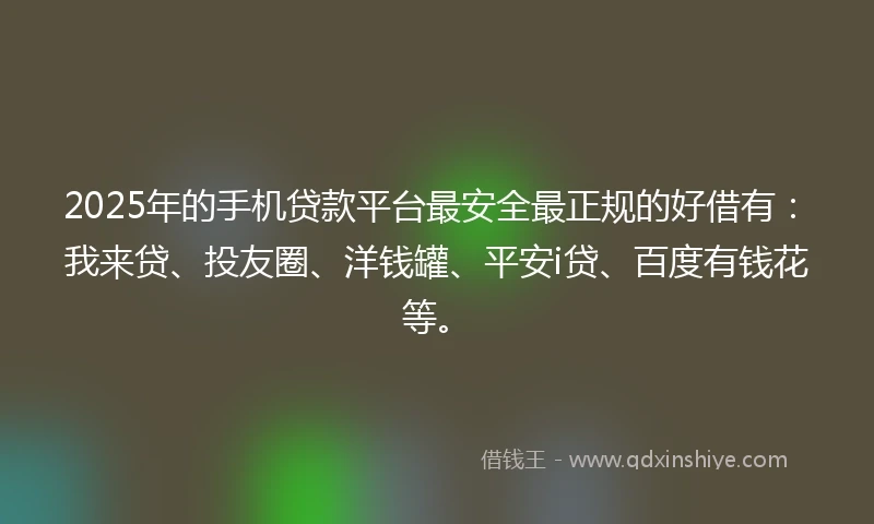2025年的手机贷款平台最安全最正规的好借有：我来贷、投友圈、洋钱罐、平安i贷、百度有钱花等。